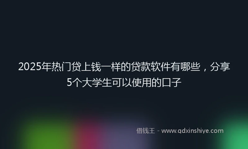 2025年热门贷上钱一样的贷款软件有哪些，分享5个大学生可以使用的口子