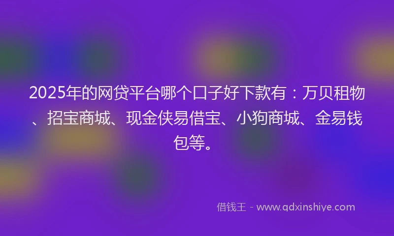 2025年的网贷平台哪个口子好下款有：万贝租物、招宝商城、现金侠易借宝、小狗商城、金易钱包等。