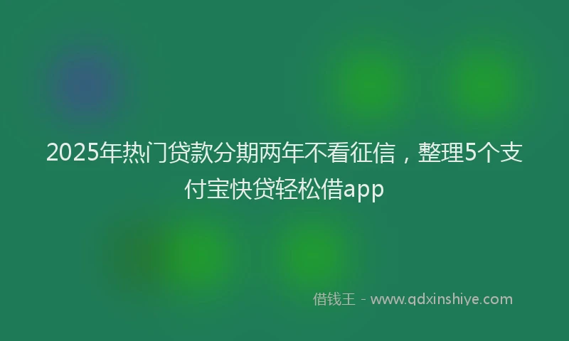 2025年热门贷款分期两年不看征信，整理5个支付宝快贷轻松借app