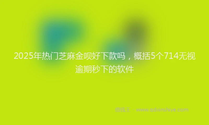 2025年热门芝麻金呗好下款吗，概括5个714无视逾期秒下的软件