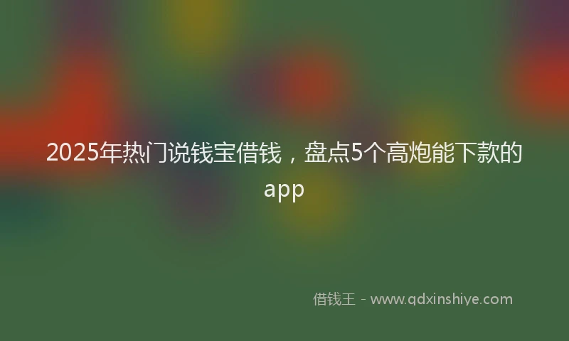 2025年热门说钱宝借钱，盘点5个高炮能下款的app