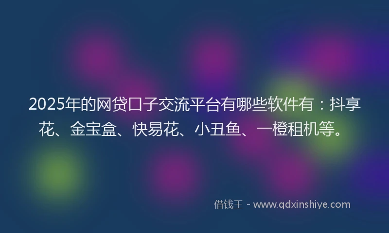 2025年的网贷口子交流平台有哪些软件有：抖享花、金宝盒、快易花、小丑鱼、一橙租机等。