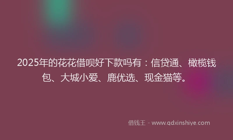2025年的花花借呗好下款吗有：信贷通、橄榄钱包、大城小爱、鹿优选、现金猫等。