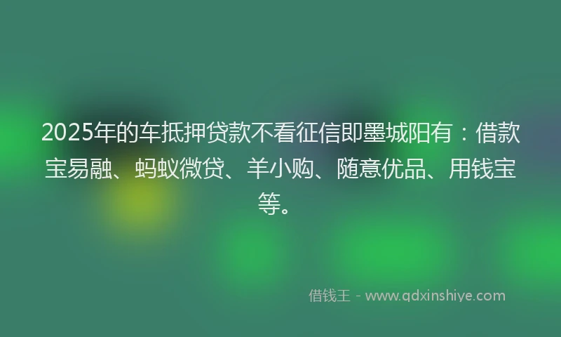 2025年的车抵押贷款不看征信即墨城阳有：借款宝易融、蚂蚁微贷、羊小购、随意优品、用钱宝等。