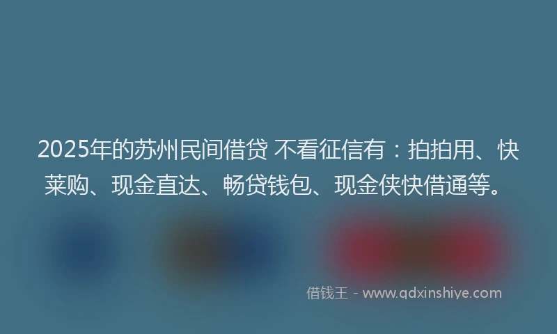 2025年的苏州民间借贷 不看征信有：拍拍用、快莱购、现金直达、畅贷钱包、现金侠快借通等。