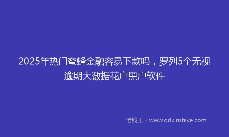 2025年热门蜜蜂金融容易下款吗，罗列5个无视逾期大数据花户黑户软件