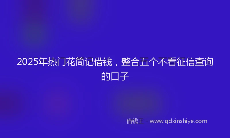 2025年热门花筒记借钱，整合五个不看征信查询的口子