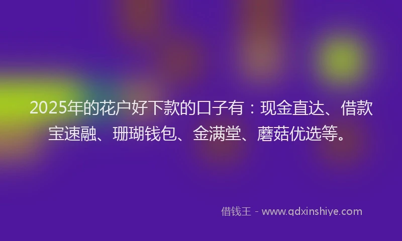 2025年的花户好下款的口子有：现金直达、借款宝速融、珊瑚钱包、金满堂、蘑菇优选等。