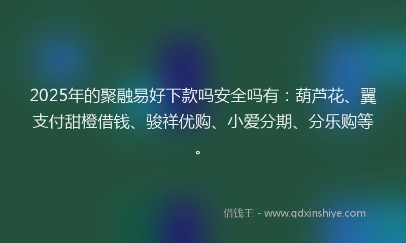 2025年的聚融易好下款吗安全吗有：葫芦花、翼支付甜橙借钱、骏祥优购、小爱分期、分乐购等。