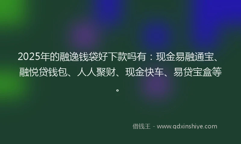 2025年的融逸钱袋好下款吗有：现金易融通宝、融悦贷钱包、人人聚财、现金快车、易贷宝盒等。
