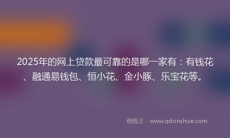 2025年的网上贷款最可靠的是哪一家有：有钱花、融通易钱包、恒小花、金小豚、乐宝花等。