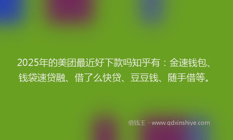2025年的美团最近好下款吗知乎有：金速钱包、钱袋速贷融、借了么快贷、豆豆钱、随手借等。