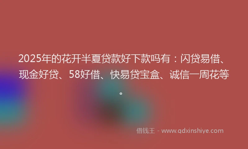 2025年的花开半夏贷款好下款吗有：闪贷易借、现金好贷、58好借、快易贷宝盒、诚信一周花等。