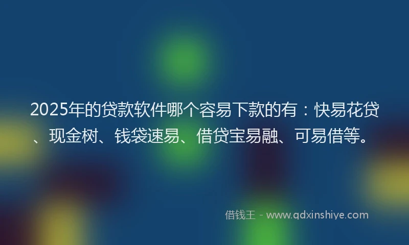 2025年的贷款软件哪个容易下款的有：快易花贷、现金树、钱袋速易、借贷宝易融、可易借等。