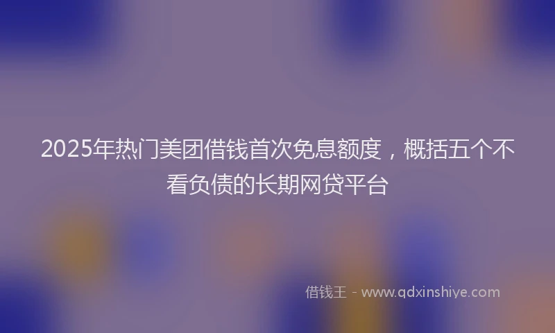 2025年热门美团借钱首次免息额度，概括五个不看负债的长期网贷平台
