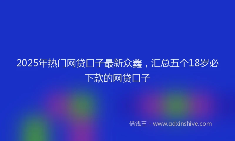 2025年热门网贷口子最新众鑫，汇总五个18岁必下款的网贷口子