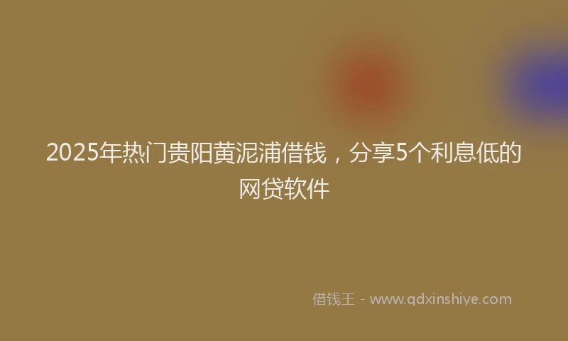 2025年热门贵阳黄泥浦借钱，分享5个利息低的网贷软件