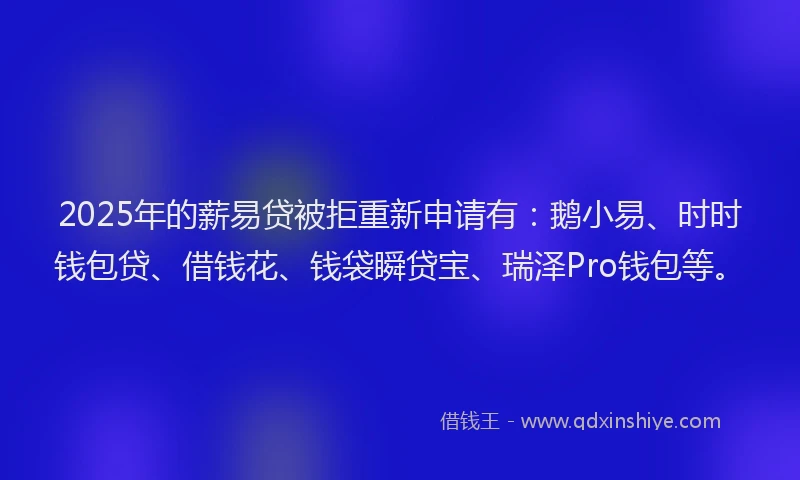 2025年的薪易贷被拒重新申请有：鹅小易、时时钱包贷、借钱花、钱袋瞬贷宝、瑞泽Pro钱包等。