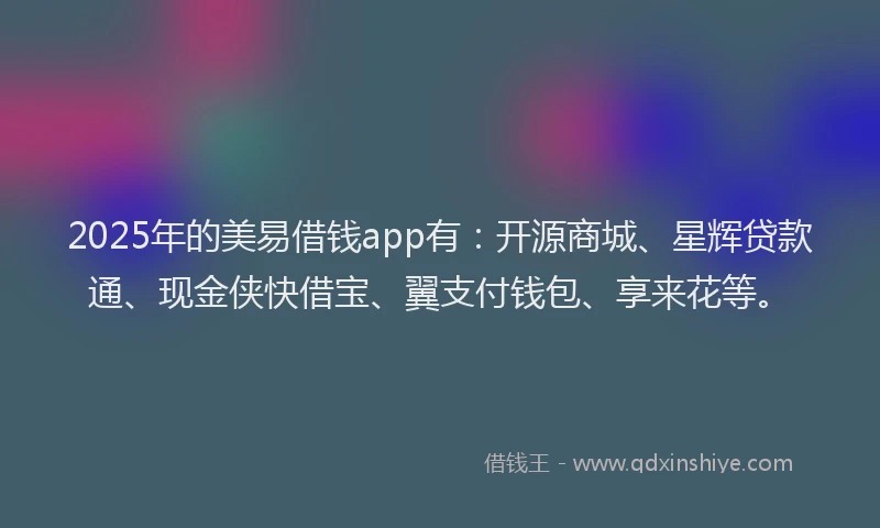 2025年的美易借钱app有：开源商城、星辉贷款通、现金侠快借宝、翼支付钱包、享来花等。