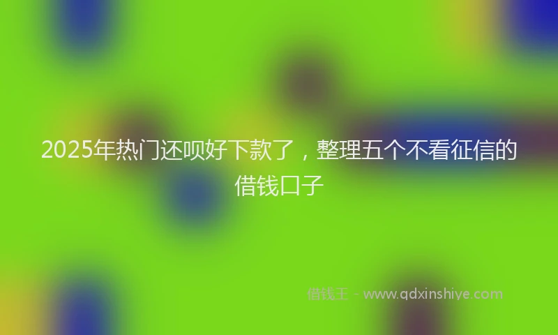 2025年热门还呗好下款了，整理五个不看征信的借钱口子