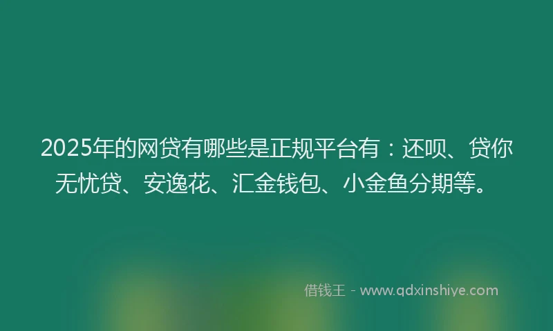 2025年的网贷有哪些是正规平台有：还呗、贷你无忧贷、安逸花、汇金钱包、小金鱼分期等。