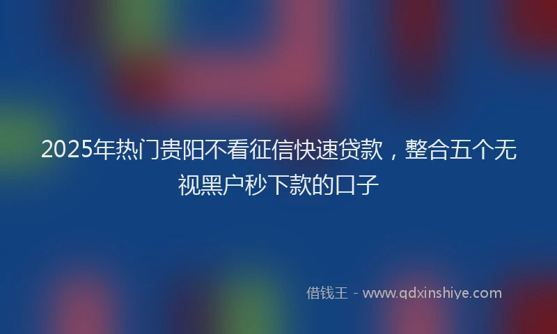 2025年热门贵阳不看征信快速贷款，整合五个无视黑户秒下款的口子
