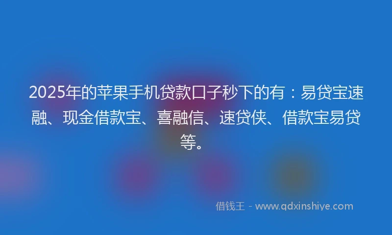 2025年的苹果手机贷款口子秒下的有：易贷宝速融、现金借款宝、喜融信、速贷侠、借款宝易贷等。