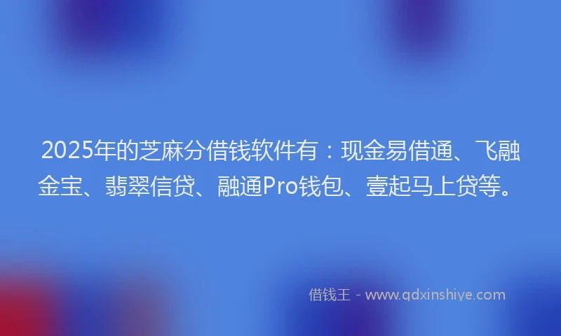 2025年的芝麻分借钱软件有：现金易借通、飞融金宝、翡翠信贷、融通Pro钱包、壹起马上贷等。