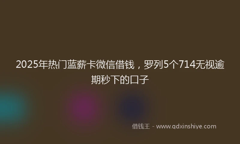 2025年热门蓝薪卡微信借钱，罗列5个714无视逾期秒下的口子