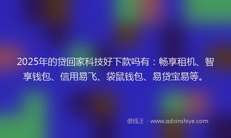 2025年的贷回家科技好下款吗有：畅享租机、智享钱包、信用易飞、袋鼠钱包、易贷宝易等。