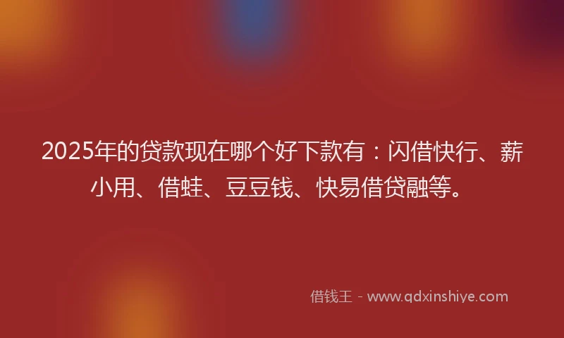 2025年的贷款现在哪个好下款有:闪借快行、薪小用、借蛙、豆豆钱、快易借贷融等。