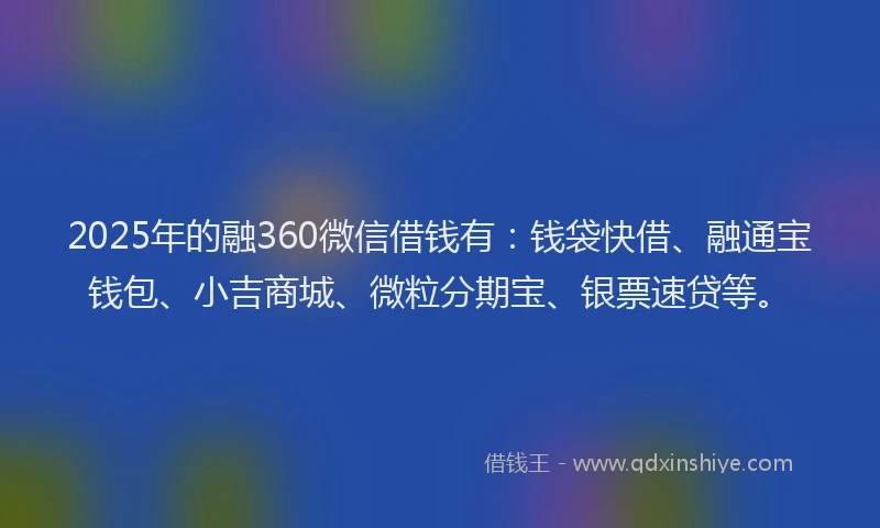 2025年的融360微信借钱有：钱袋快借、融通宝钱包、小吉商城、微粒分期宝、银票速贷等。
