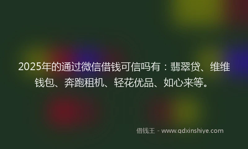 2025年的通过微信借钱可信吗有：翡翠贷、维维钱包、奔跑租机、轻花优品、如心来等。