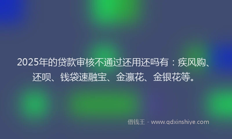2025年的贷款审核不通过还用还吗有：疾风购、还呗、钱袋速融宝、金瀛花、金银花等。