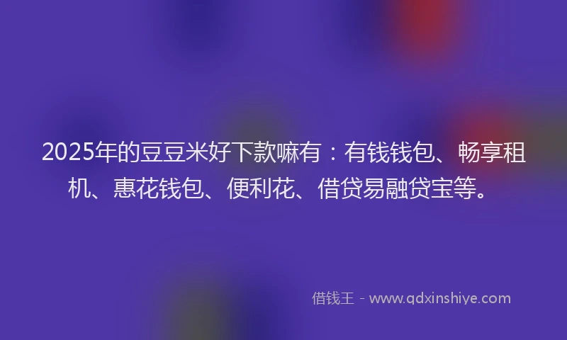 2025年的豆豆米好下款嘛有：有钱钱包、畅享租机、惠花钱包、便利花、借贷易融贷宝等。