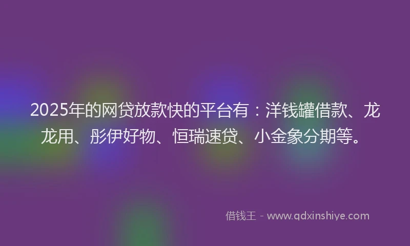 2025年的网贷放款快的平台有：洋钱罐借款、龙龙用、彤伊好物、恒瑞速贷、小金象分期等。
