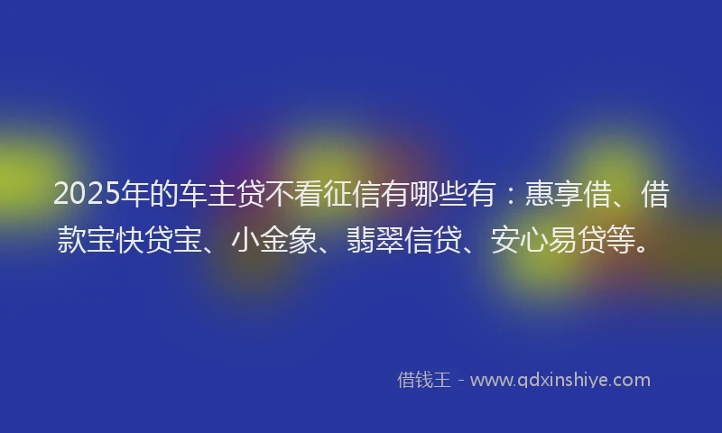 2025年的车主贷不看征信有哪些有：惠享借、借款宝快贷宝、小金象、翡翠信贷、安心易贷等。