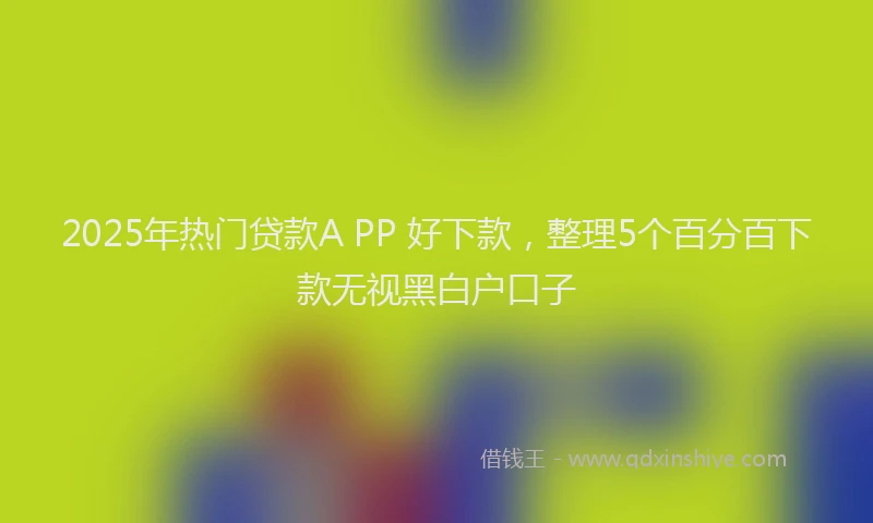 2025年热门贷款A PP 好下款，整理5个百分百下款无视黑白户口子