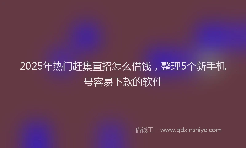 2025年热门赶集直招怎么借钱，整理5个新手机号容易下款的软件