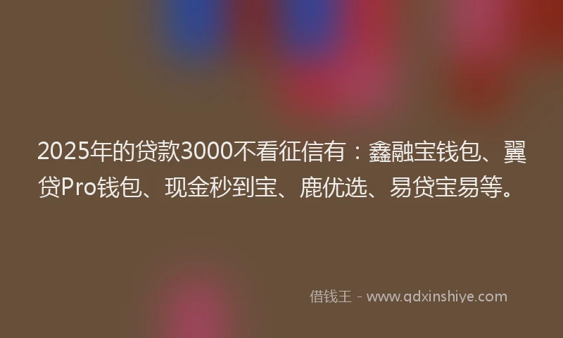 2025年的贷款3000不看征信有：鑫融宝钱包、翼贷Pro钱包、现金秒到宝、鹿优选、易贷宝易等。