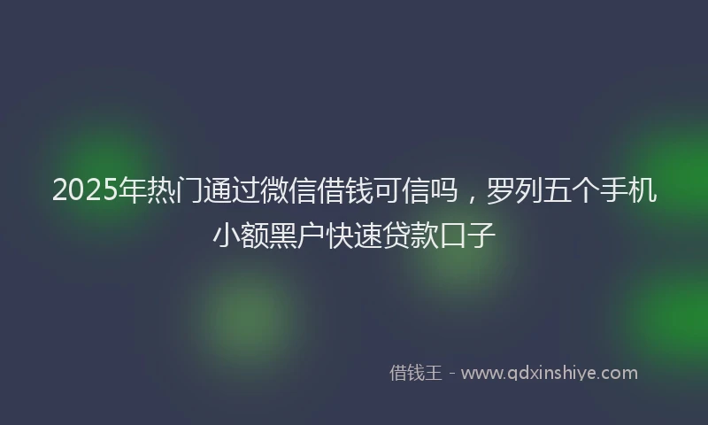 2025年热门通过微信借钱可信吗，罗列五个手机小额黑户快速贷款口子