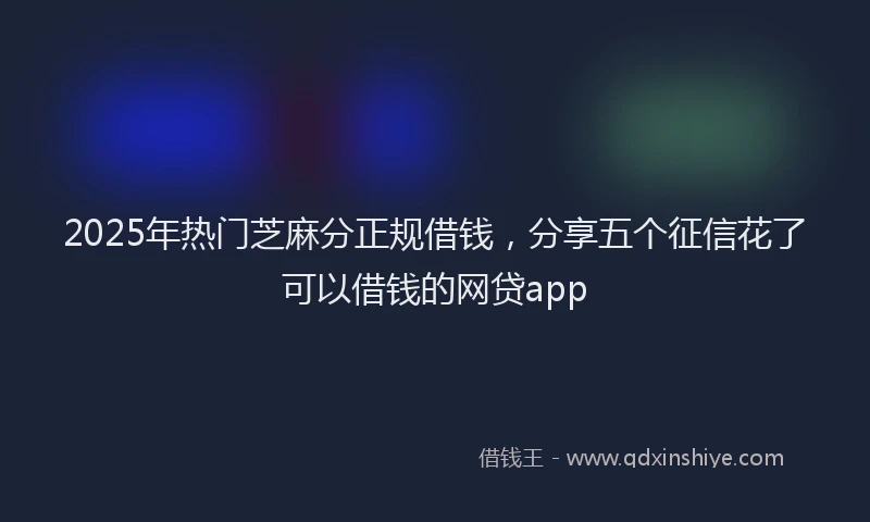 2025年热门芝麻分正规借钱，分享五个征信花了可以借钱的网贷app