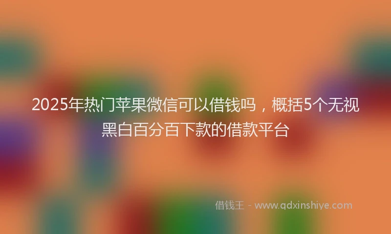 2025年热门苹果微信可以借钱吗，概括5个无视黑白百分百下款的借款平台