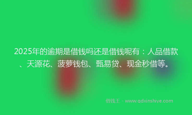 2025年的逾期是借钱吗还是借钱呢有：人品借款、天源花、菠萝钱包、甄易贷、现金秒借等。