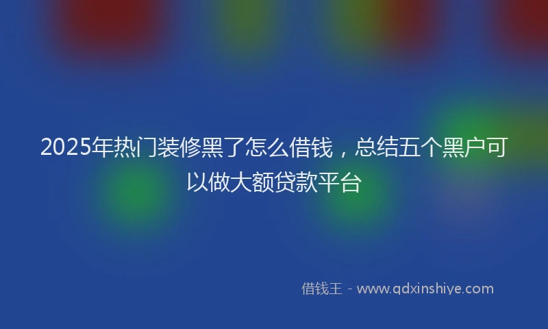 2025年热门装修黑了怎么借钱，总结五个黑户可以做大额贷款平台