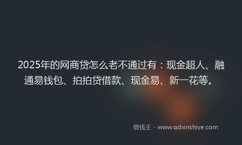 2025年的网商贷怎么老不通过有：现金超人、融通易钱包、拍拍贷借款、现金易、新一花等。