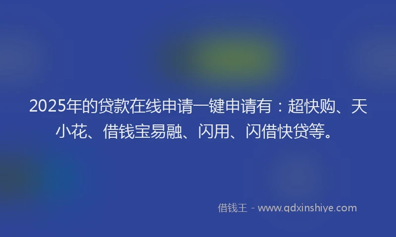 2025年的贷款在线申请一键申请有：超快购、天小花、借钱宝易融、闪用、闪借快贷等。
