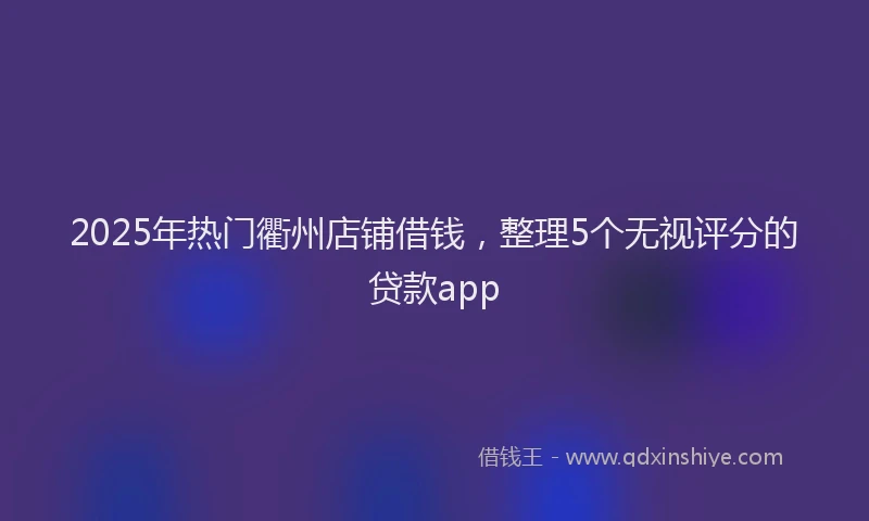 2025年热门衢州店铺借钱，整理5个无视评分的贷款app