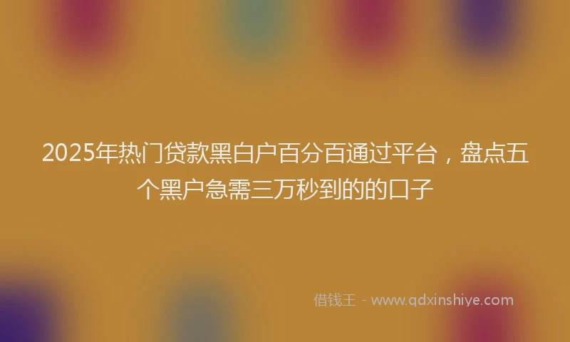 2025年热门贷款黑白户百分百通过平台，盘点五个黑户急需三万秒到的的口子
