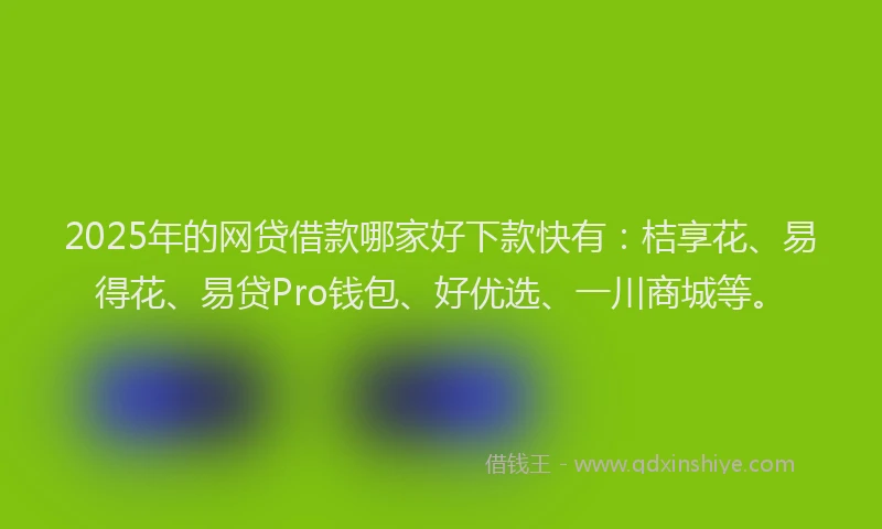 2025年的网贷借款哪家好下款快有：桔享花、易得花、易贷Pro钱包、好优选、一川商城等。